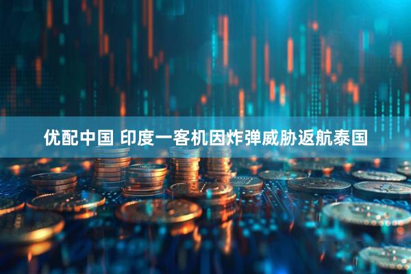 优配中国 印度一客机因炸弹威胁返航泰国