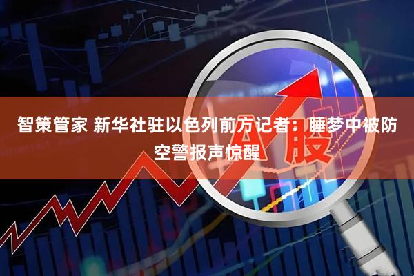 智策管家 新华社驻以色列前方记者：睡梦中被防空警报声惊醒