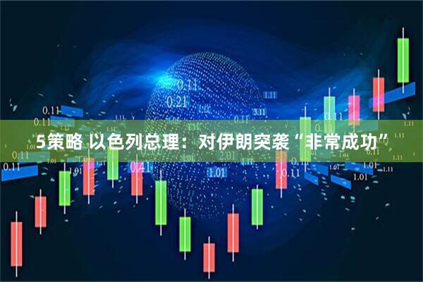 5策略 以色列总理：对伊朗突袭“非常成功”