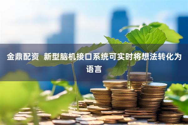 金鼎配资  新型脑机接口系统可实时将想法转化为语言