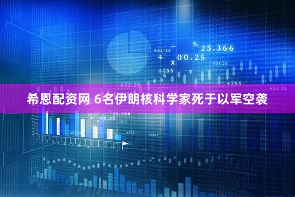 希恩配资网 6名伊朗核科学家死于以军空袭