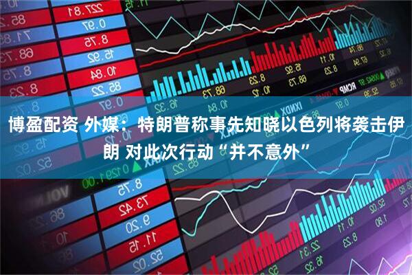 博盈配资 外媒：特朗普称事先知晓以色列将袭击伊朗 对此次行动“并不意外”