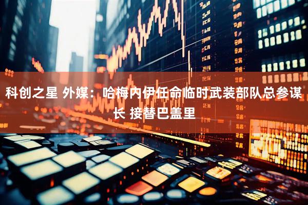 科创之星 外媒：哈梅内伊任命临时武装部队总参谋长 接替巴盖里