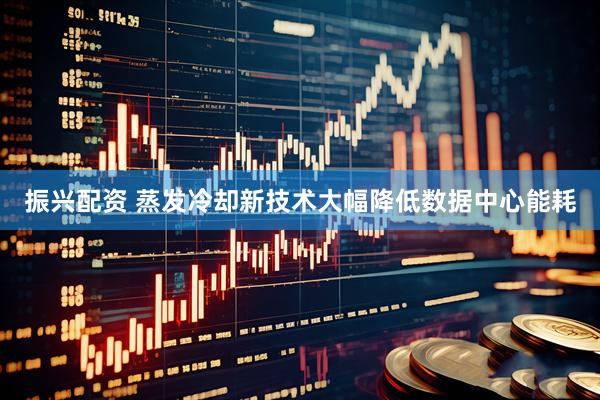 振兴配资 蒸发冷却新技术大幅降低数据中心能耗