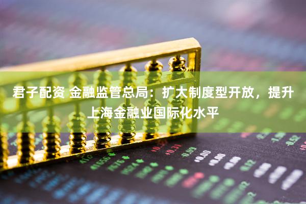君子配资 金融监管总局：扩大制度型开放，提升上海金融业国际化水平