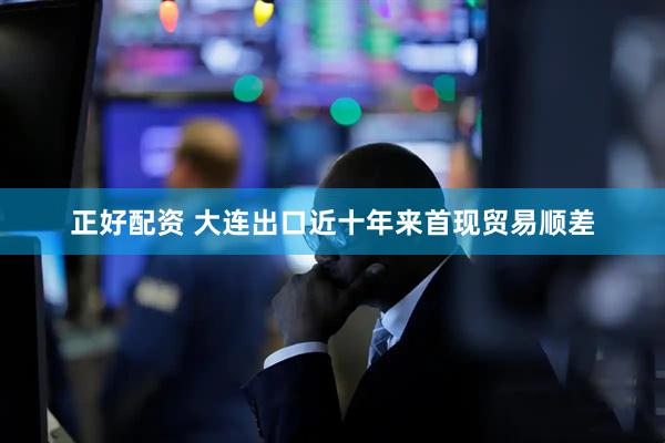 正好配资 大连出口近十年来首现贸易顺差