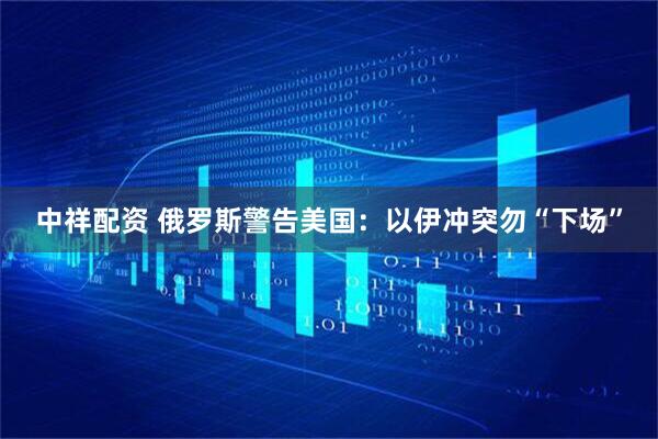 中祥配资 俄罗斯警告美国：以伊冲突勿“下场”