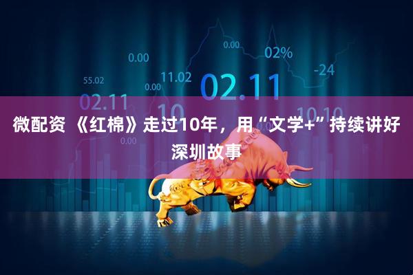 微配资 《红棉》走过10年，用“文学+”持续讲好深圳故事