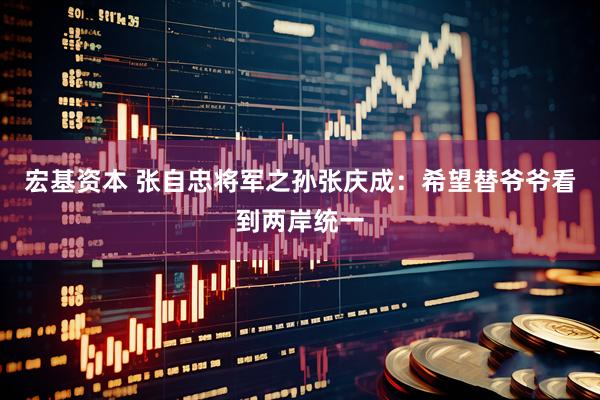 宏基资本 张自忠将军之孙张庆成：希望替爷爷看到两岸统一