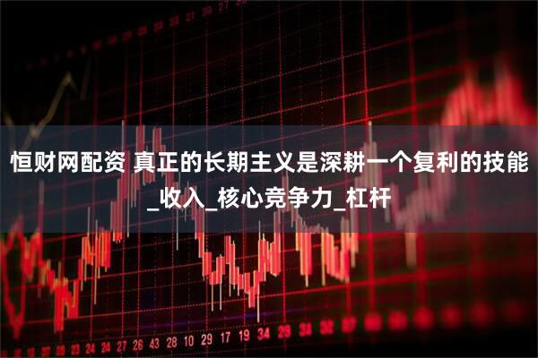 恒财网配资 真正的长期主义是深耕一个复利的技能_收入_核心竞争力_杠杆