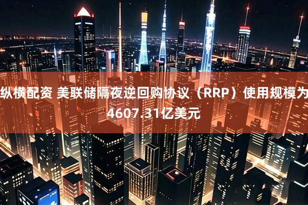 纵横配资 美联储隔夜逆回购协议（RRP）使用规模为4607.31亿美元
