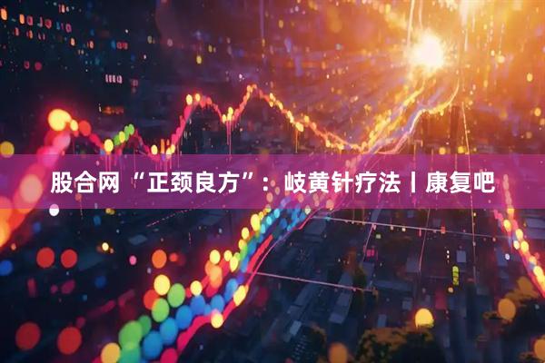 股合网 “正颈良方”：岐黄针疗法丨康复吧