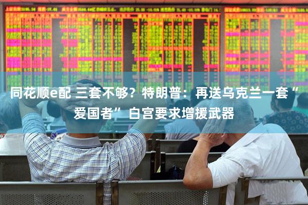 同花顺e配 三套不够？特朗普：再送乌克兰一套“爱国者” 白宫要求增援武器