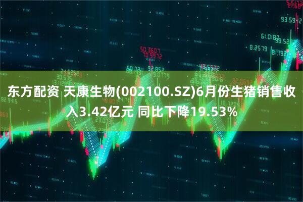 东方配资 天康生物(002100.SZ)6月份生猪销售收入3.42亿元 同比下降19.53%