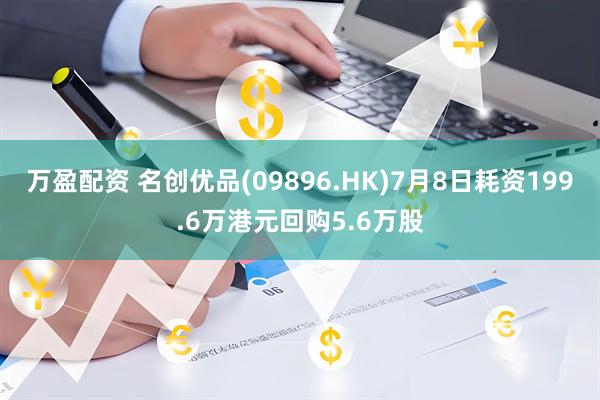 万盈配资 名创优品(09896.HK)7月8日耗资199.6万港元回购5.6万股