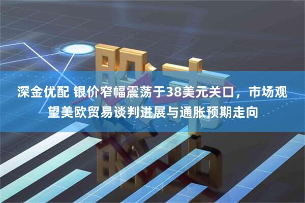 深金优配 银价窄幅震荡于38美元关口，市场观望美欧贸易谈判进展与通胀预期走向