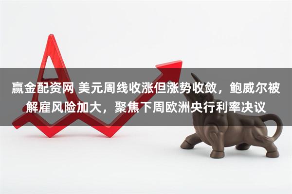 赢金配资网 美元周线收涨但涨势收敛，鲍威尔被解雇风险加大，聚焦下周欧洲央行利率决议