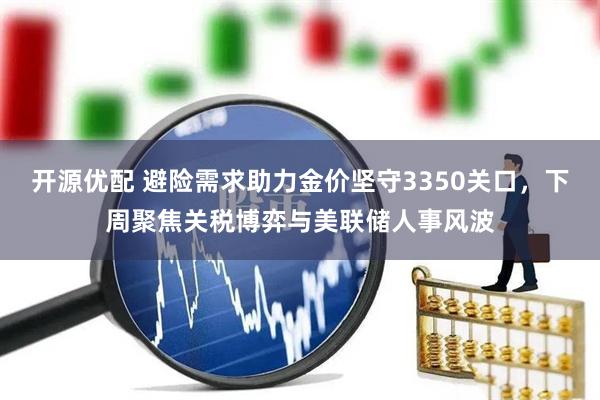 开源优配 避险需求助力金价坚守3350关口，下周聚焦关税博弈与美联储人事风波