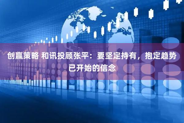 创赢策略 和讯投顾张平：要坚定持有，抱定趋势已开始的信念
