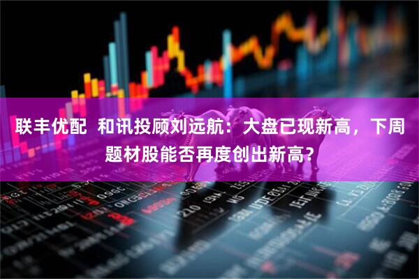 联丰优配  和讯投顾刘远航：大盘已现新高，下周题材股能否再度创出新高？