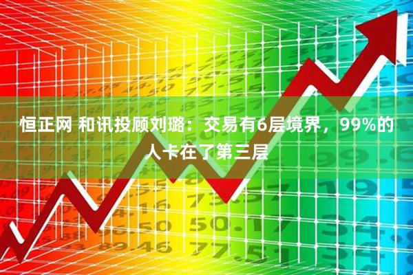 恒正网 和讯投顾刘璐：交易有6层境界，99%的人卡在了第三层