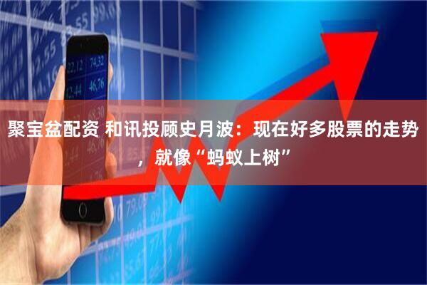 聚宝盆配资 和讯投顾史月波：现在好多股票的走势，就像“蚂蚁上树”