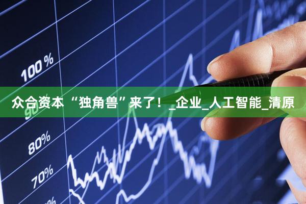 众合资本 “独角兽”来了！_企业_人工智能_清原