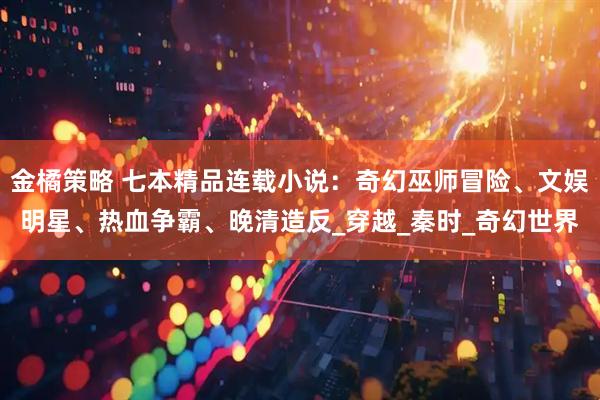 金橘策略 七本精品连载小说：奇幻巫师冒险、文娱明星、热血争霸、晚清造反_穿越_秦时_奇幻世界
