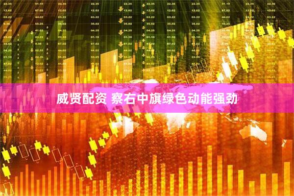 威贤配资 察右中旗绿色动能强劲
