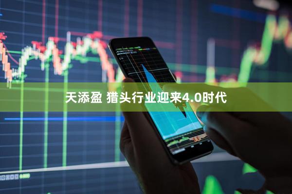 天添盈 猎头行业迎来4.0时代