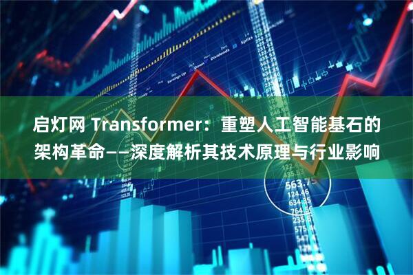 启灯网 Transformer：重塑人工智能基石的架构革命——深度解析其技术原理与行业影响