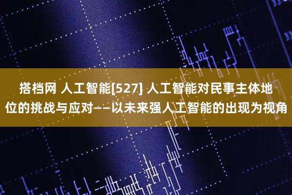 搭档网 人工智能[527] 人工智能对民事主体地位的挑战与应对——以未来强人工智能的出现为视角
