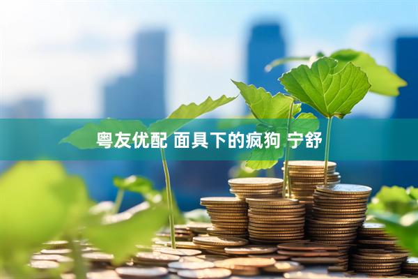 粤友优配 面具下的疯狗 宁舒