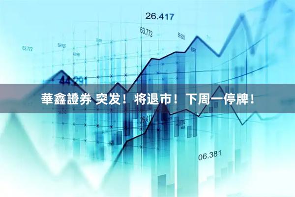 華鑫證券 突发！将退市！下周一停牌！
