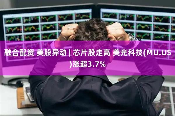 融合配资 美股异动 | 芯片股走高 美光科技(MU.US)涨超3.7%