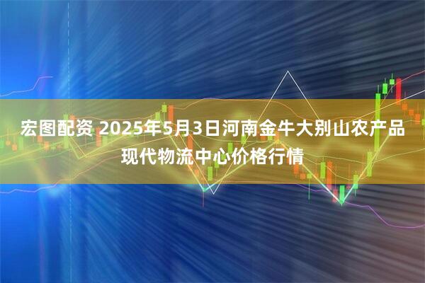 宏图配资 2025年5月3日河南金牛大别山农产品现代物流中心价格行情