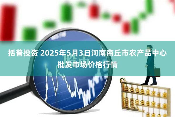 括普投资 2025年5月3日河南商丘市农产品中心批发市场价格行情