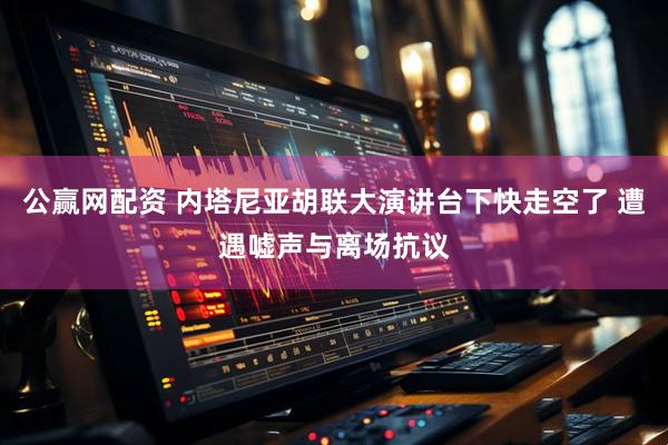 公赢网配资 内塔尼亚胡联大演讲台下快走空了 遭遇嘘声与离场抗议