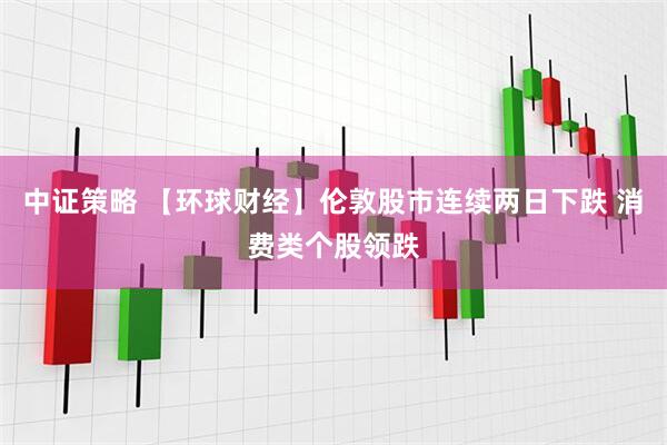 中证策略 【环球财经】伦敦股市连续两日下跌 消费类个股领跌