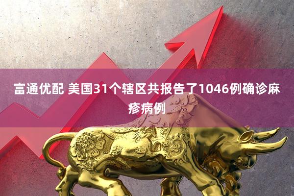 富通优配 美国31个辖区共报告了1046例确诊麻疹病例