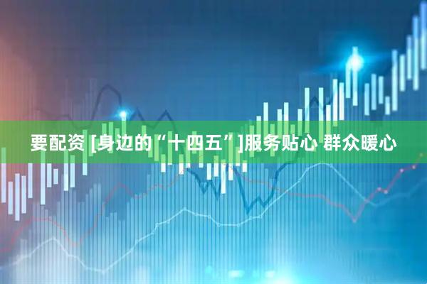 要配资 [身边的“十四五”]服务贴心 群众暖心