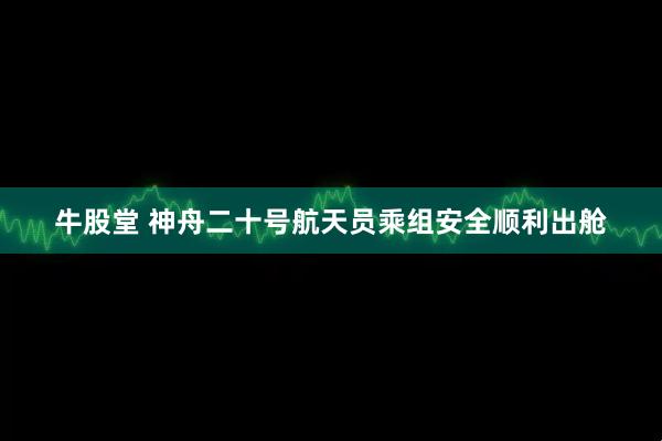 牛股堂 神舟二十号航天员乘组安全顺利出舱