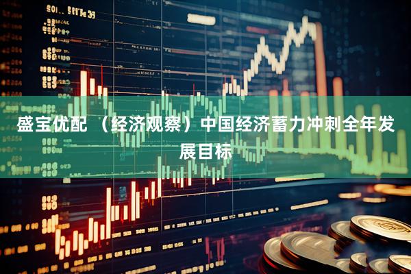 盛宝优配 （经济观察）中国经济蓄力冲刺全年发展目标
