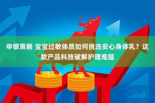 申银策略 宝宝过敏体质如何挑选安心身体乳？这款产品科技破解护理难题