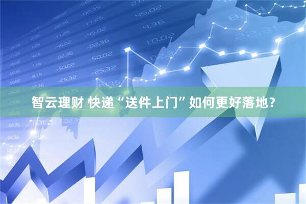 智云理财 快递“送件上门”如何更好落地？