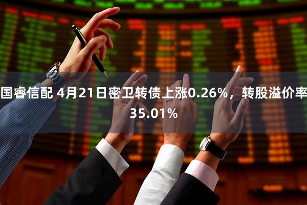 国睿信配 4月21日密卫转债上涨0.26%，转股溢价率35.01%