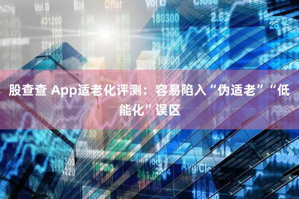 股查查 App适老化评测：容易陷入“伪适老”“低能化”误区