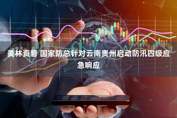 美林资管 国家防总针对云南贵州启动防汛四级应急响应