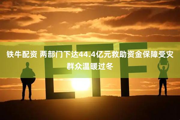 铁牛配资 两部门下达44.4亿元救助资金保障受灾群众温暖过冬
