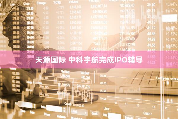 天源国际 中科宇航完成IPO辅导